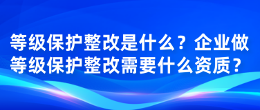 等级保护整改是什么？企业做等级保护整改需要什么资质？