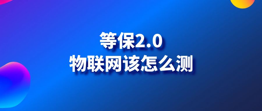 等保2.0，物联网等保测评需要测评哪些内容？